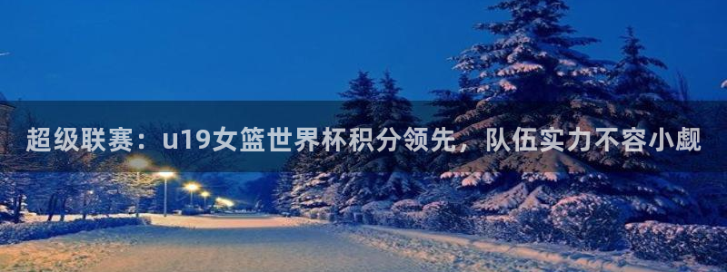 世界杯直播高清:超级联赛:u19女篮世界杯积分领先,队伍实力不容小觑