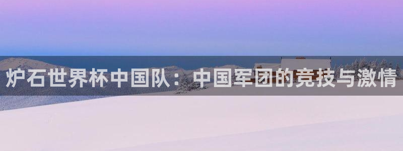 世界杯第一场比赛：炉石世界杯中国队：中国军团的竞技与激情
