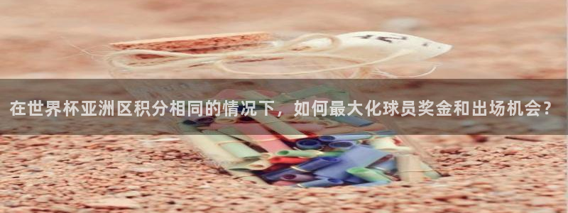 世界杯欧洲区预选赛赛程:在世界杯亚洲区积分相同的情况下,如何最大化球员奖金和出场机会?