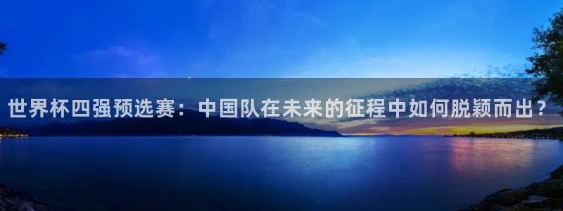 世界杯比赛：世界杯四强预选赛：中国队在未来的征程中如何脱颖而出？