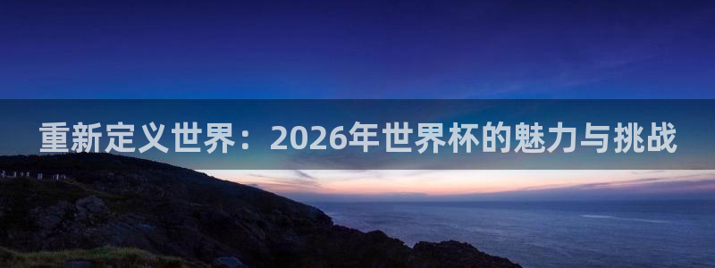世界杯赛程表：重新定义世界：2026年世界杯的魅力与挑战